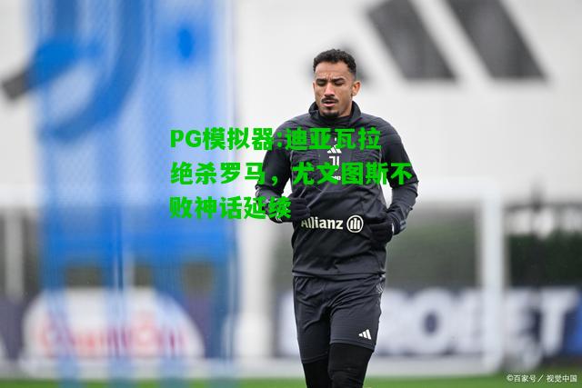 PG模拟器:迪亚瓦拉绝杀罗马，尤文图斯不败神话延续