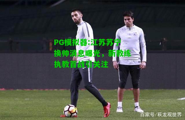 PG模拟器:江苏苏宁换帅消息曝光，新教练执教首战引关注