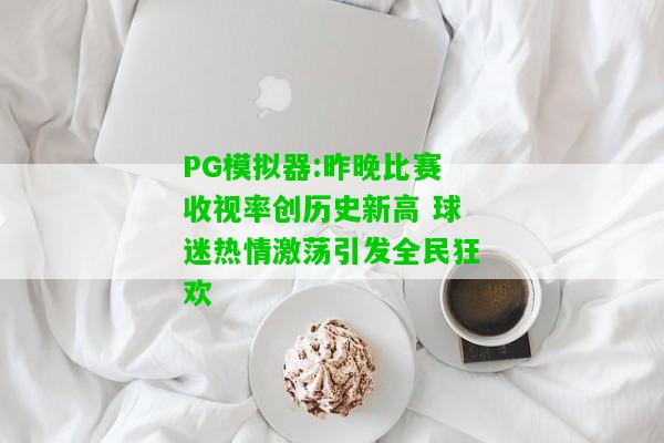 PG模拟器:昨晚比赛收视率创历史新高 球迷热情激荡引发全民狂欢