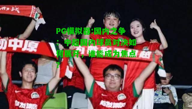 PG模拟器:国内之争：中超国内球员对决如何展开，谁能成为焦点？