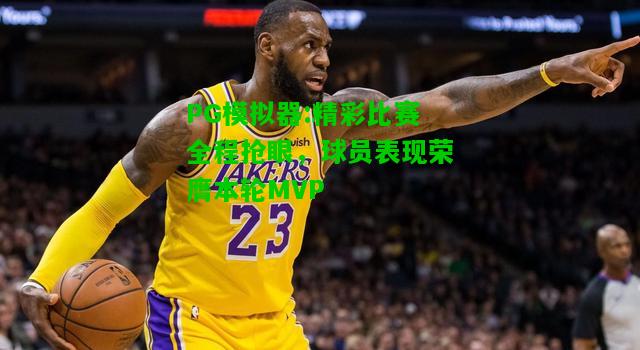 精彩比赛全程抢眼，球员表现荣膺本轮MVP