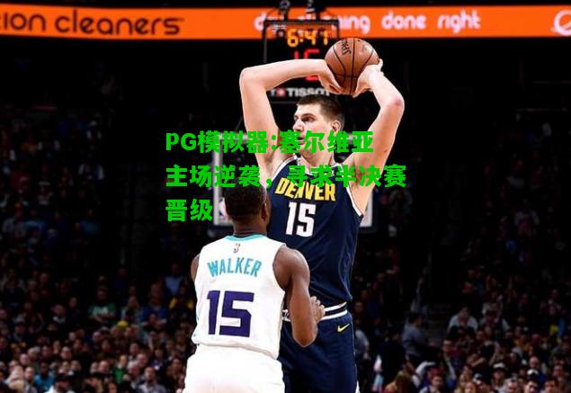 PG模拟器:塞尔维亚主场逆袭，寻求半决赛晋级