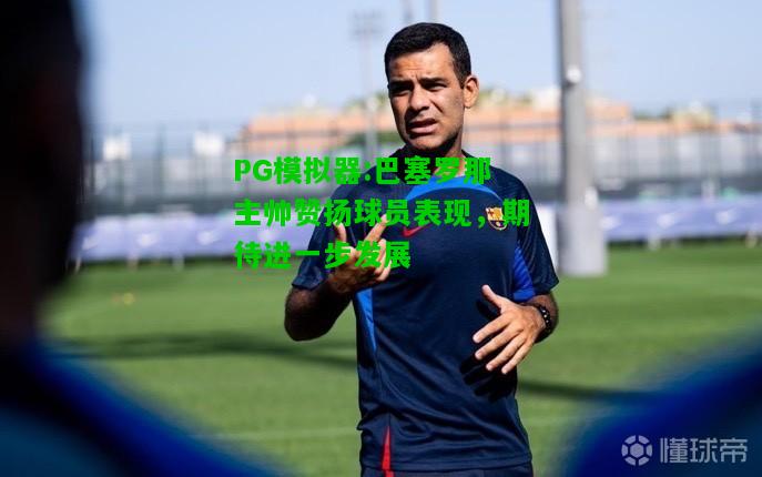 PG模拟器:巴塞罗那主帅赞扬球员表现，期待进一步发展