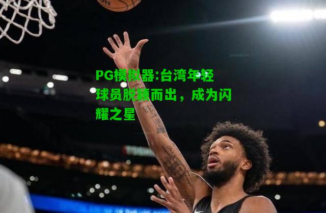 PG模拟器:台湾年轻球员脱颖而出，成为闪耀之星