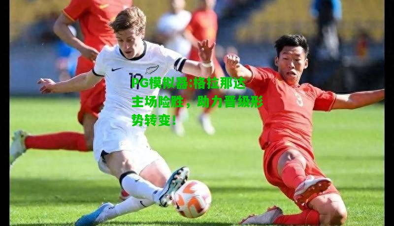 PG模拟器:格拉那达主场险胜，助力晋级形势转变！