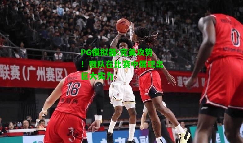 PG模拟器:完美攻势！强队在比赛中展现出巨大实力