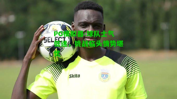 PG模拟器:球队士气低迷，挑战临头情势堪忧
