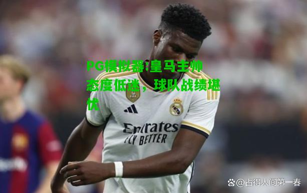 PG模拟器:皇马主帅态度低迷，球队战绩堪忧
