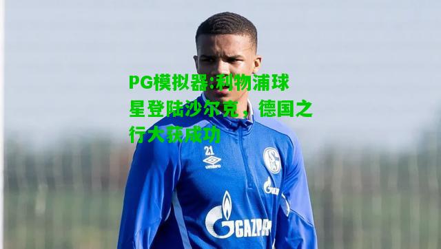 PG模拟器:利物浦球星登陆沙尔克，德国之行大获成功