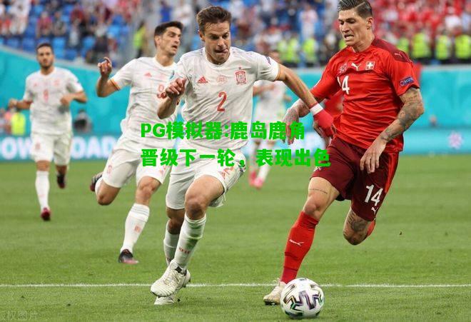 PG模拟器:鹿岛鹿角晋级下一轮，表现出色