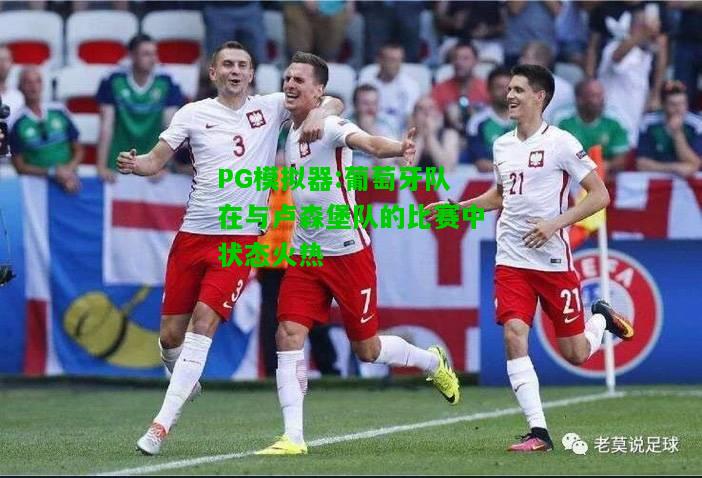PG模拟器:葡萄牙队在与卢森堡队的比赛中状态火热